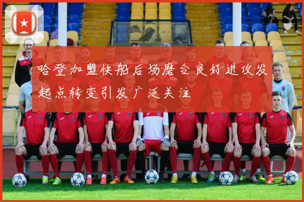 哈登加盟快船后场磨合良好进攻发起点转变引发广泛关注