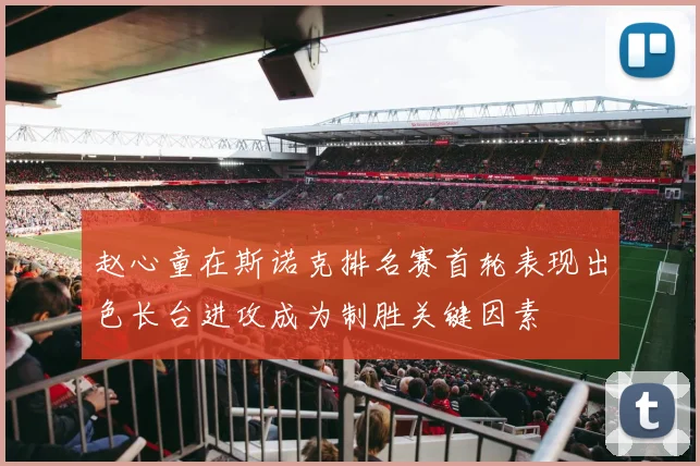 赵心童在斯诺克排名赛首轮表现出色长台进攻成为制胜关键因素