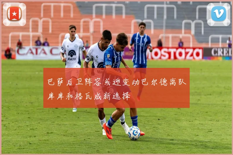 巴萨后卫阵容或迎变动巴尔德离队库库和格瓦成新选择
