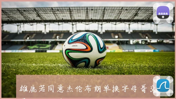 雄鹿若同意杰伦布朗单换字母哥交易将会迅速达成