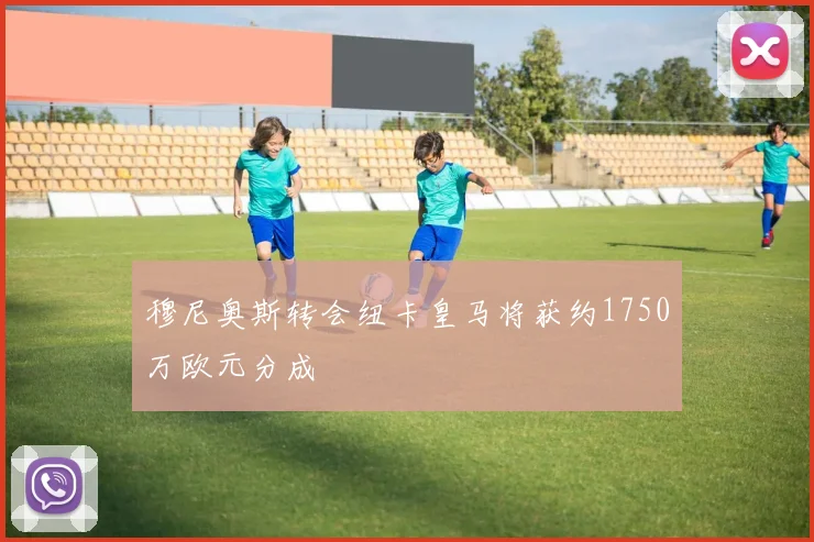 穆尼奥斯转会纽卡皇马将获约1750万欧元分成