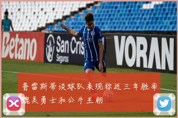 普雷斯蒂谈球队表现称近三年胜率媲美勇士和公牛王朝