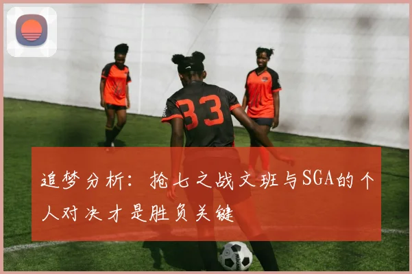 追梦分析：抢七之战文班与SGA的个人对决才是胜负关键