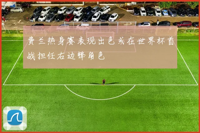 费兰热身赛表现出色或在世界杯首战担任右边锋角色