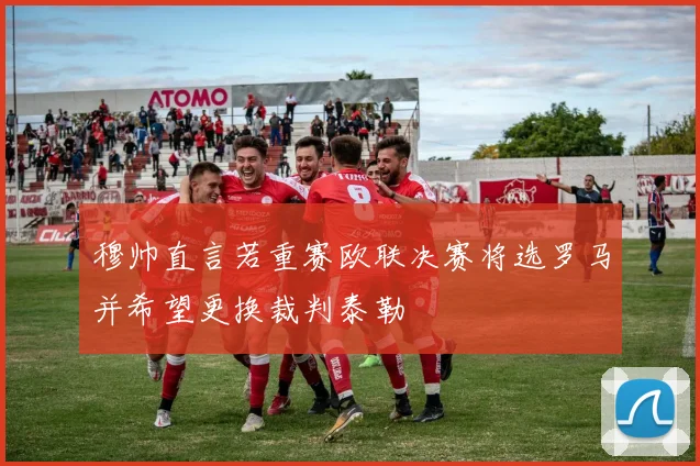 穆帅直言若重赛欧联决赛将选罗马并希望更换裁判泰勒