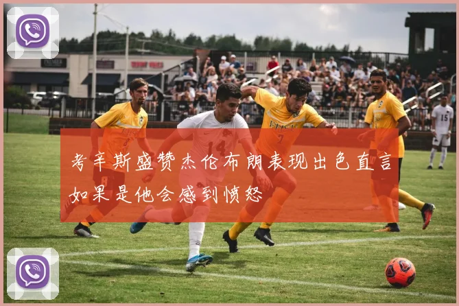 考辛斯盛赞杰伦布朗表现出色直言如果是他会感到愤怒