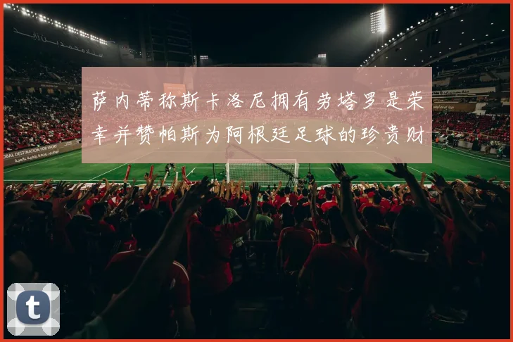 萨内蒂称斯卡洛尼拥有劳塔罗是荣幸并赞帕斯为阿根廷足球的珍贵财富