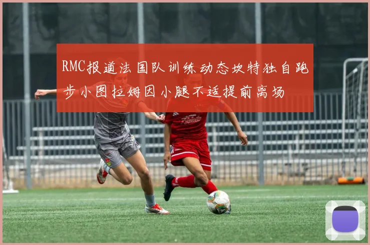 RMC报道法国队训练动态坎特独自跑步小图拉姆因小腿不适提前离场
