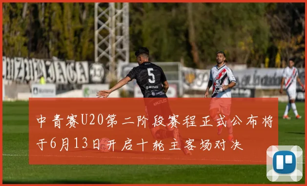 中青赛U20第二阶段赛程正式公布将于6月13日开启十轮主客场对决