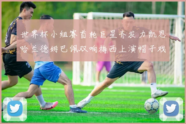世界杯小组赛首轮巨星齐发力凯恩哈兰德姆巴佩双响梅西上演帽子戏法
