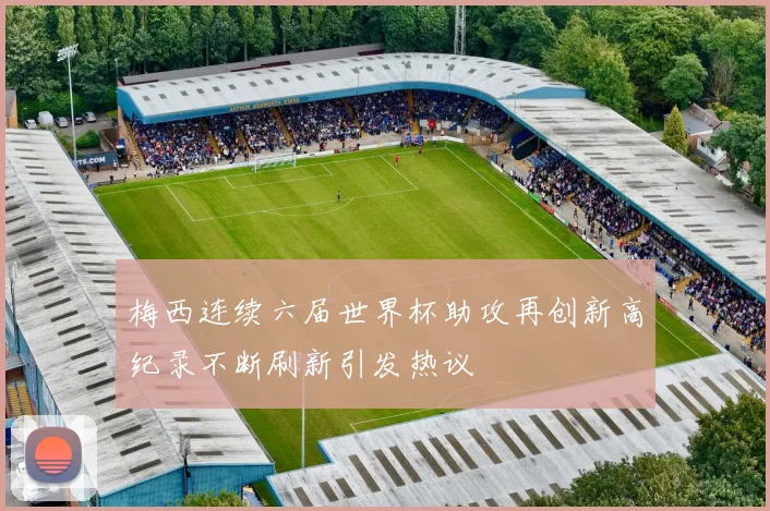 梅西连续六届世界杯助攻再创新高纪录不断刷新引发热议