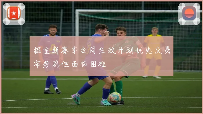 掘金新赛季合同生效计划优先交易布劳恩但面临困难