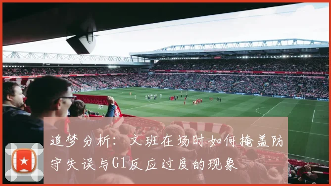 追梦分析：文班在场时如何掩盖防守失误与G1反应过度的现象