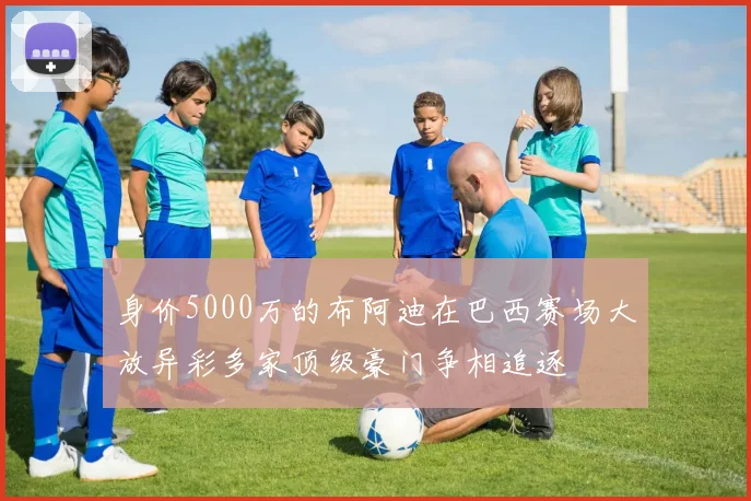 身价5000万的布阿迪在巴西赛场大放异彩多家顶级豪门争相追逐